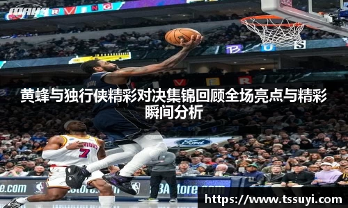 黄蜂与独行侠精彩对决集锦回顾全场亮点与精彩瞬间分析