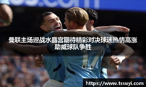 曼联主场迎战水晶宫期待精彩对决球迷热情高涨助威球队争胜