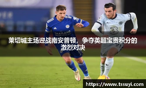 莱切城主场迎战南安普顿，争夺英超宝贵积分的激烈对决