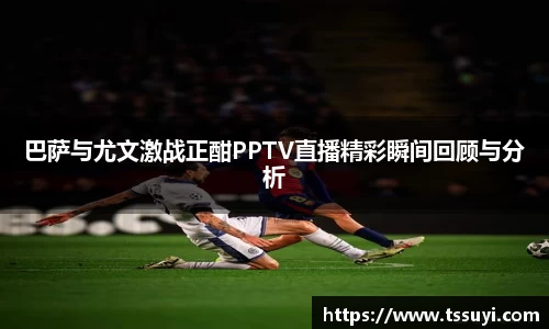 巴萨与尤文激战正酣PPTV直播精彩瞬间回顾与分析