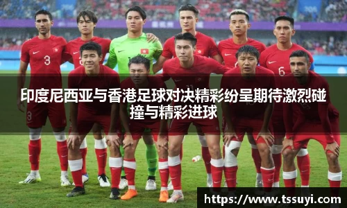 印度尼西亚与香港足球对决精彩纷呈期待激烈碰撞与精彩进球