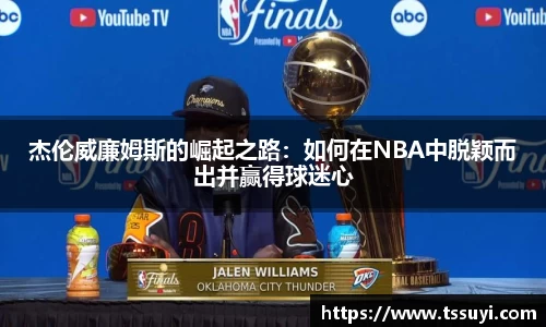 杰伦威廉姆斯的崛起之路：如何在NBA中脱颖而出并赢得球迷心