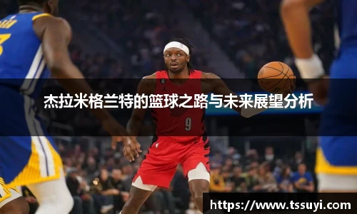 杰拉米格兰特的篮球之路与未来展望分析