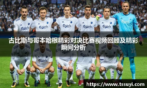 古比斯与哥本哈根精彩对决比赛视频回顾及精彩瞬间分析