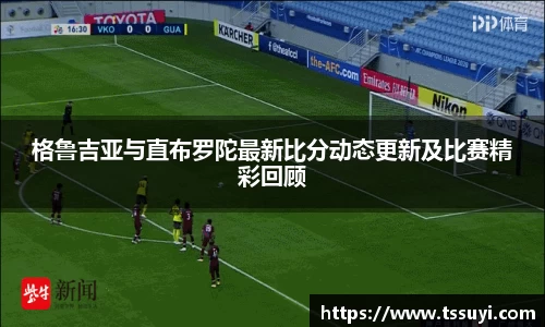 格鲁吉亚与直布罗陀最新比分动态更新及比赛精彩回顾