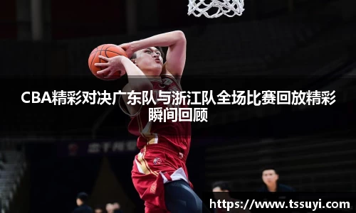CBA精彩对决广东队与浙江队全场比赛回放精彩瞬间回顾
