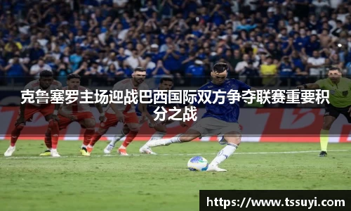 克鲁塞罗主场迎战巴西国际双方争夺联赛重要积分之战